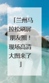 兰州马拉松刷屏朋友圈！现场高清大图来了