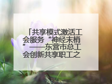 共享模式激活工会服务“神经末梢”——东营市总工会创新共享职工之家服务模式