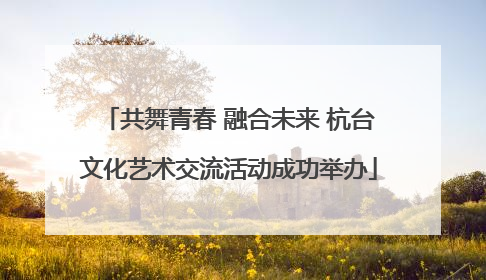 共舞青春 融合未来 杭台文化艺术交流活动成功举办