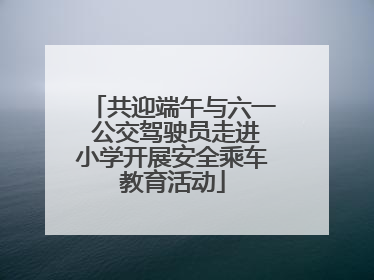 共迎端午与六一 公交驾驶员走进小学开展安全乘车教育活动