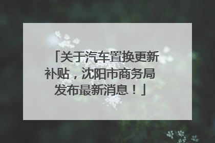 关于汽车置换更新补贴，沈阳市商务局发布最新消息！