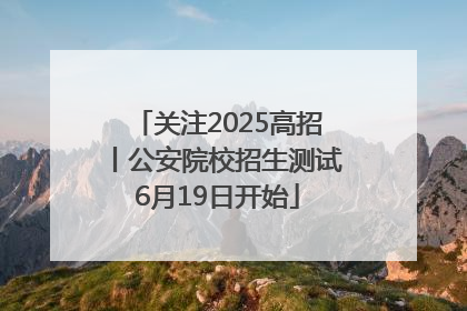 关注2025高招丨公安院校招生测试6月19日开始