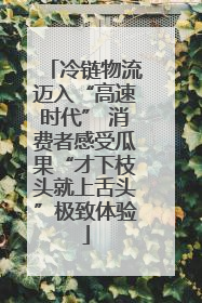 冷链物流迈入“高速时代” 消费者感受瓜果“才下枝头就上舌头”极致体验
