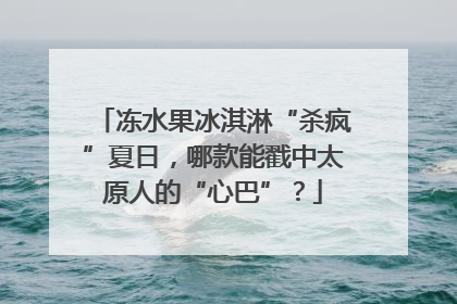 冻水果冰淇淋“杀疯”夏日，哪款能戳中太原人的“心巴”？