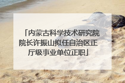 内蒙古科学技术研究院院长许振山拟任自治区正厅级事业单位正职