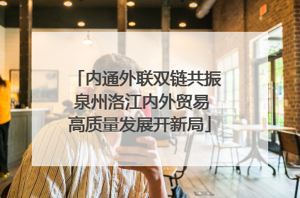 内通外联双链共振 泉州洛江内外贸易高质量发展开新局
