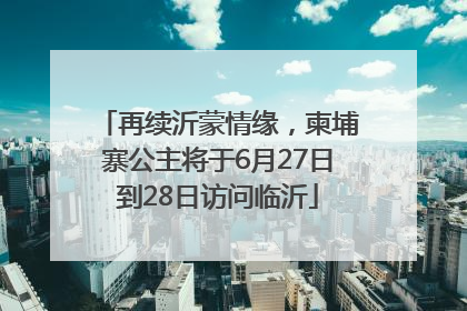 再续沂蒙情缘，柬埔寨公主将于6月27日到28日访问临沂