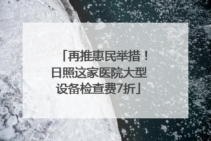 再推惠民举措！日照这家医院大型设备检查费7折