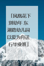 凤凰花下别幼年 东湖路幼儿园以爱为舟送行毕业班