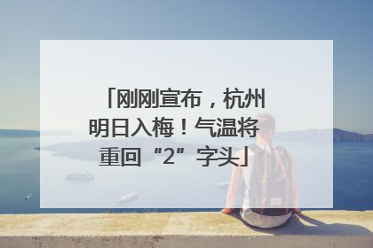 刚刚宣布，杭州明日入梅！气温将重回“2”字头