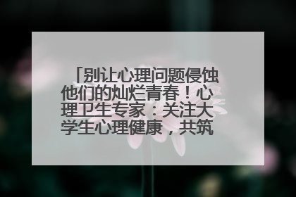 别让心理问题侵蚀他们的灿烂青春！心理卫生专家：关注大学生心理健康，共筑青春心灵防线