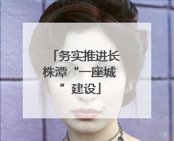 务实推进长株潭“一座城”建设