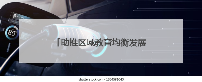 助推区域教育均衡发展 谱写城乡教育新篇章