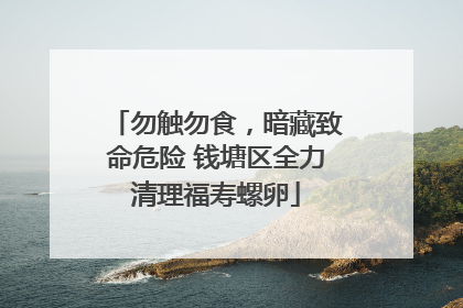 勿触勿食，暗藏致命危险 钱塘区全力清理福寿螺卵