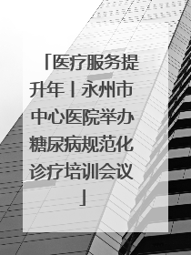 医疗服务提升年丨永州市中心医院举办糖尿病规范化诊疗培训会议