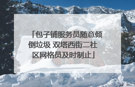 包子铺服务员随意倾倒垃圾 双塔西街二社区网格员及时制止