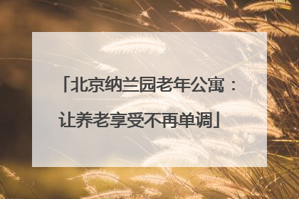 北京纳兰园老年公寓：让养老享受不再单调