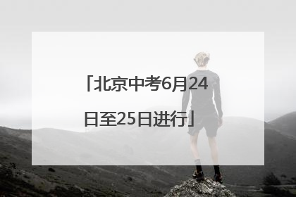 北京中考6月24日至25日进行