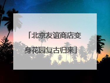 北京友谊商店变身花园复古归来