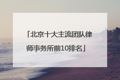 北京十大主流团队律师事务所前10排名