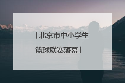 北京市中小学生篮球联赛落幕