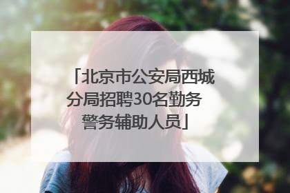 北京市公安局西城分局招聘30名勤务警务辅助人员