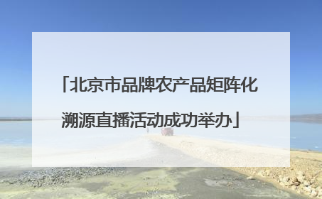 北京市品牌农产品矩阵化溯源直播活动成功举办