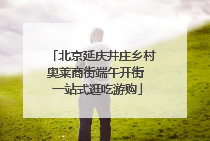北京延庆井庄乡村奥莱商街端午开街 一站式逛吃游购