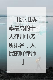 北京胜诉率最高的十大律师事务所排名，人民的好律师