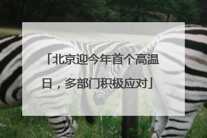 北京迎今年首个高温日，多部门积极应对
