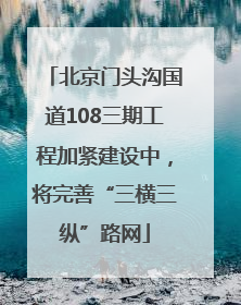 北京门头沟国道108三期工程加紧建设中，将完善“三横三纵”路网