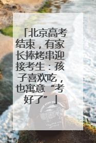 北京高考结束，有家长捧烤串迎接考生：孩子喜欢吃，也寓意“考好了”