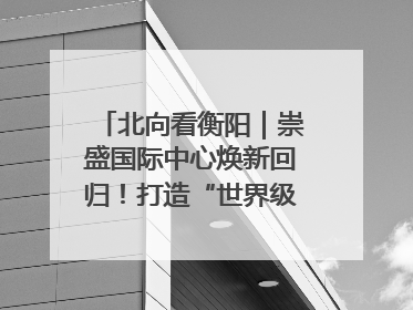 北向看衡阳｜崇盛国际中心焕新回归！打造“世界级美食主题公园”