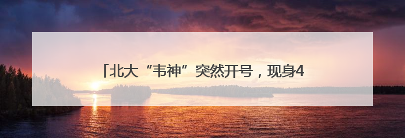 北大“韦神”突然开号，现身4秒，说了3句话，吸粉12万
