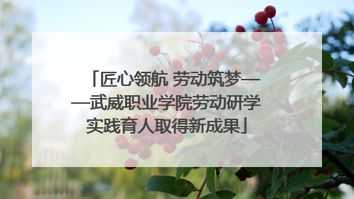 匠心领航 劳动筑梦——武威职业学院劳动研学实践育人取得新成果