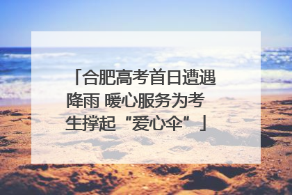 合肥高考首日遭遇降雨 暖心服务为考生撑起“爱心伞”
