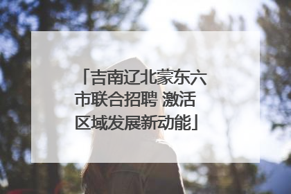 吉南辽北蒙东六市联合招聘 激活区域发展新动能