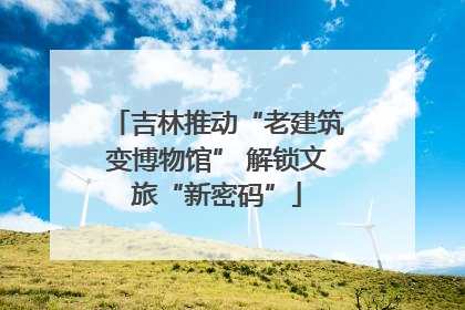 吉林推动“老建筑变博物馆” 解锁文旅“新密码”