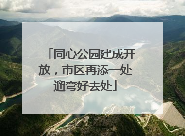 同心公园建成开放，市区再添一处遛弯好去处