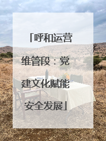呼和运营维管段：党建文化赋能安全发展