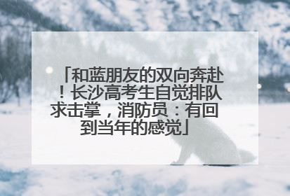 和蓝朋友的双向奔赴！长沙高考生自觉排队求击掌，消防员：有回到当年的感觉