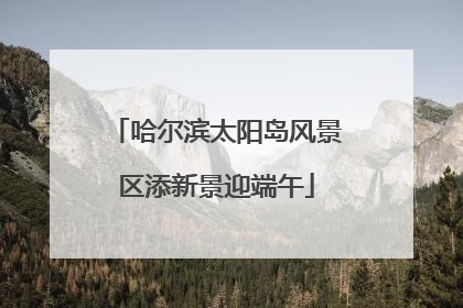 哈尔滨太阳岛风景区添新景迎端午