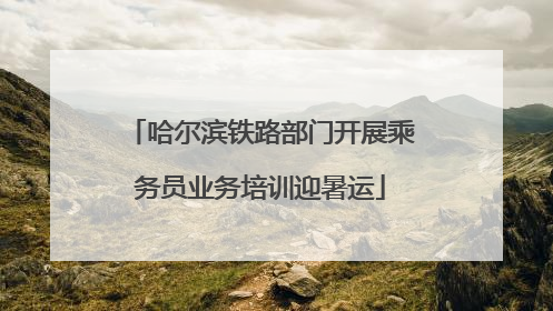 哈尔滨铁路部门开展乘务员业务培训迎暑运