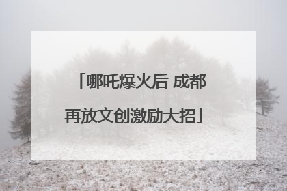 哪吒爆火后 成都再放文创激励大招