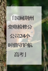 国网荆州变电检修分公司24小时值守护航高考