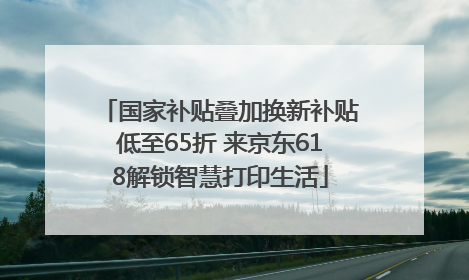 国家补贴叠加换新补贴低至65折 来京东618解锁智慧打印生活