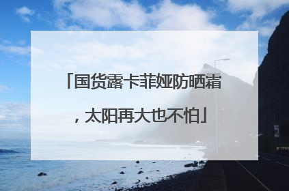 国货露卡菲娅防晒霜，太阳再大也不怕