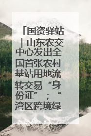 国资驿站｜山东农交中心发出全国首张农村基站用地流转交易“身份证”；“湾区跨境绿运通”上线