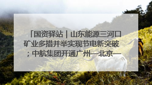国资驿站｜山东能源三河口矿业多措并举实现节电新突破；中航集团开通广州—北京—格拉斯哥全货机航线