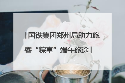 国铁集团郑州局助力旅客“粽享”端午旅途
